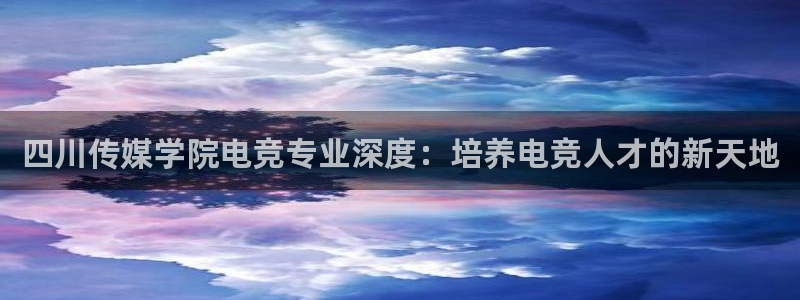 乐竞电竞竞猜：四川传媒学院电竞专业深度：培养电竞人才的新天地